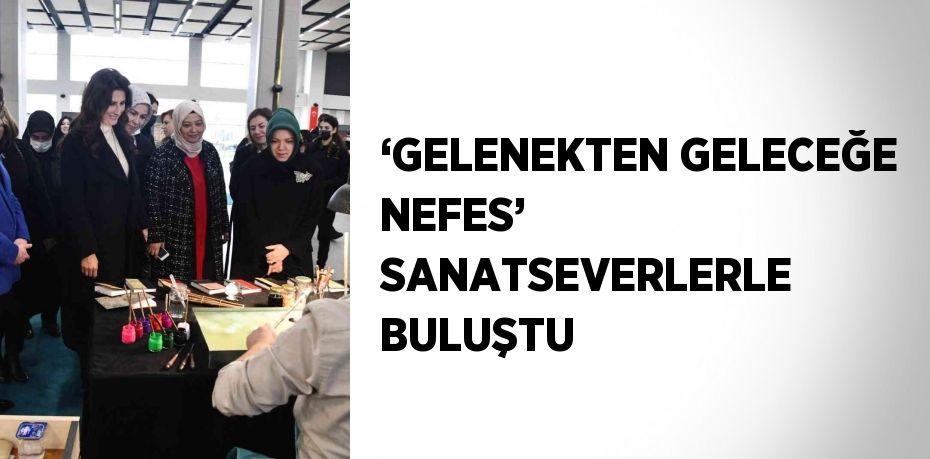 ‘GELENEKTEN GELECEĞE NEFES’  SANATSEVERLERLE BULUŞTU