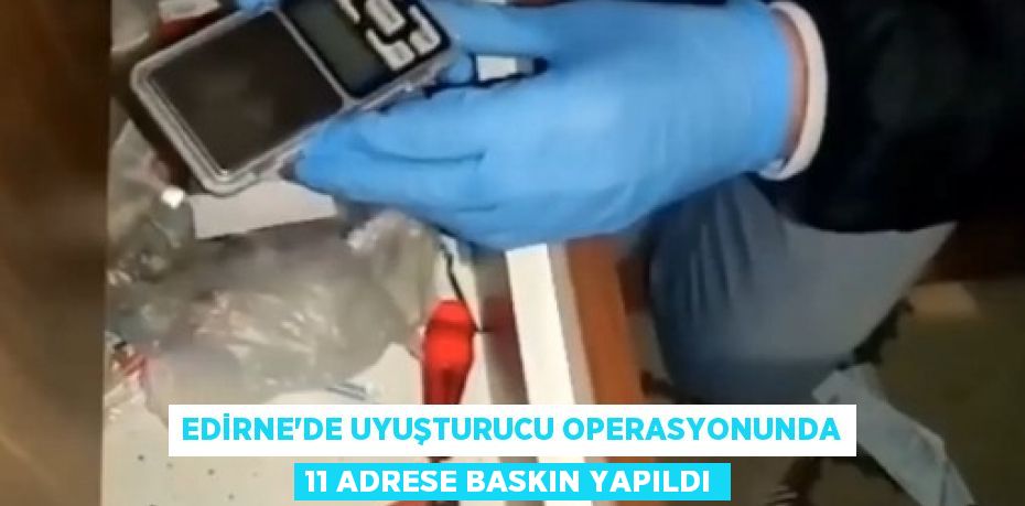 Edirne’de uyuşturucu operasyonunda 11 adrese baskın yapıldı