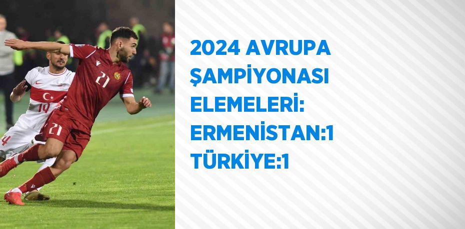 2024 AVRUPA ŞAMPİYONASI ELEMELERİ: ERMENİSTAN:1 TÜRKİYE:1