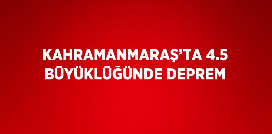 KAHRAMANMARAŞ’TA 4.5 BÜYÜKLÜĞÜNDE DEPREM