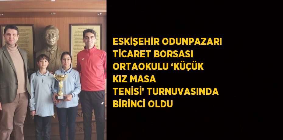 ESKİŞEHİR ODUNPAZARI TİCARET BORSASI ORTAOKULU ‘KÜÇÜK KIZ MASA TENİSİ’ TURNUVASINDA BİRİNCİ OLDU