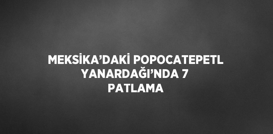 MEKSİKA’DAKİ POPOCATEPETL YANARDAĞI’NDA 7 PATLAMA