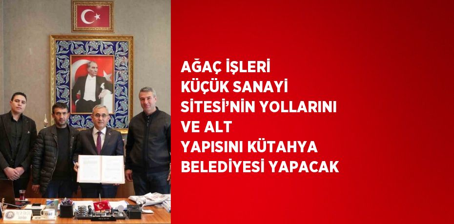 AĞAÇ İŞLERİ KÜÇÜK SANAYİ SİTESİ’NİN YOLLARINI VE ALT YAPISINI KÜTAHYA BELEDİYESİ YAPACAK