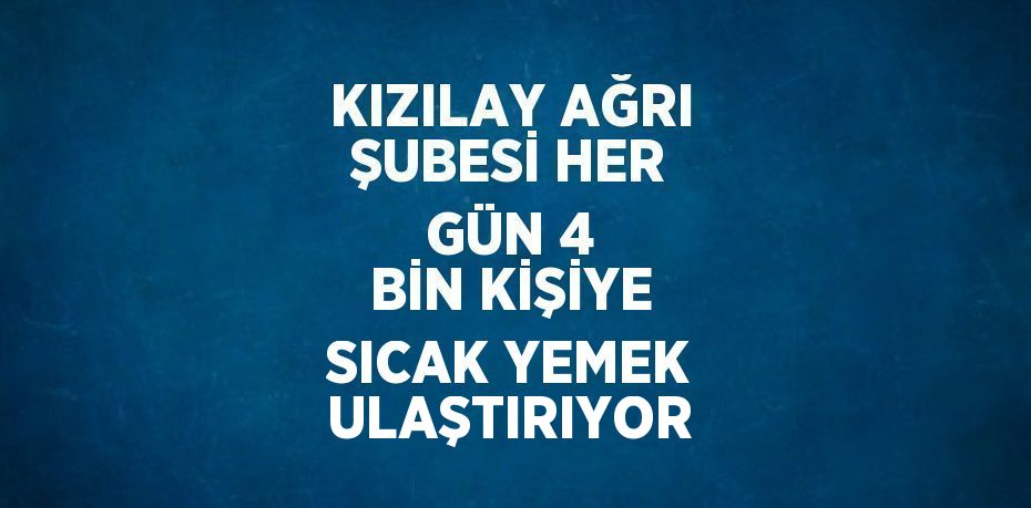 KIZILAY AĞRI ŞUBESİ HER GÜN 4 BİN KİŞİYE SICAK YEMEK ULAŞTIRIYOR