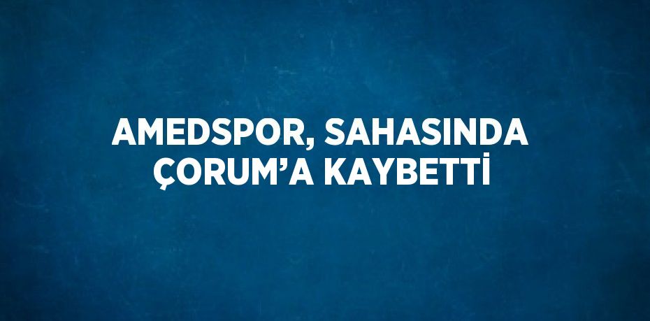 AMEDSPOR, SAHASINDA ÇORUM’A KAYBETTİ