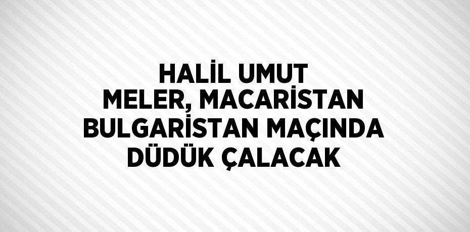 HALİL UMUT MELER, MACARİSTAN BULGARİSTAN MAÇINDA DÜDÜK ÇALACAK