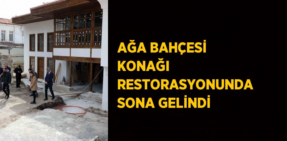 AĞA BAHÇESİ KONAĞI RESTORASYONUNDA SONA GELİNDİ