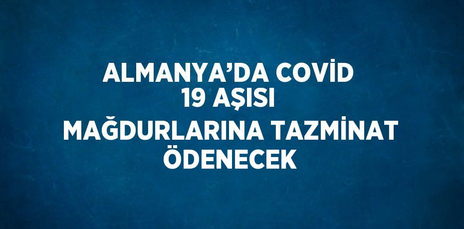 ALMANYA’DA COVİD 19 AŞISI MAĞDURLARINA TAZMİNAT ÖDENECEK