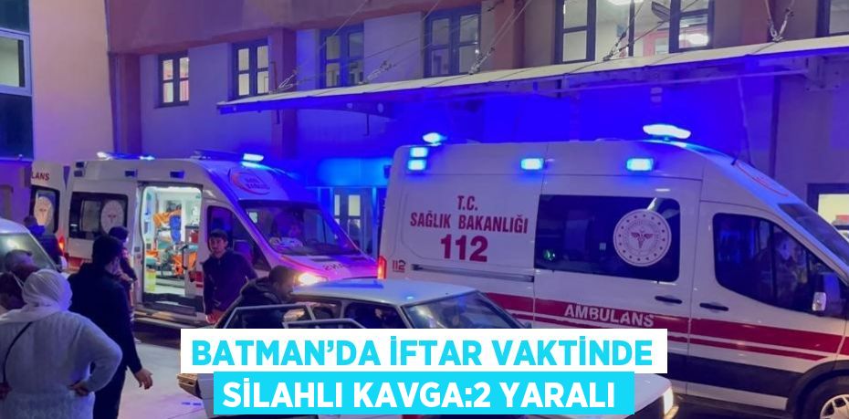 BATMAN’DA İFTAR VAKTİNDE SİLAHLI KAVGA:2 YARALI