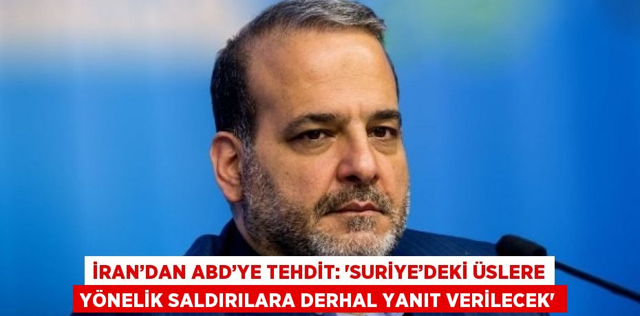 İRAN’DAN ABD’YE TEHDİT: 'SURİYE’DEKİ ÜSLERE YÖNELİK SALDIRILARA DERHAL YANIT VERİLECEK'