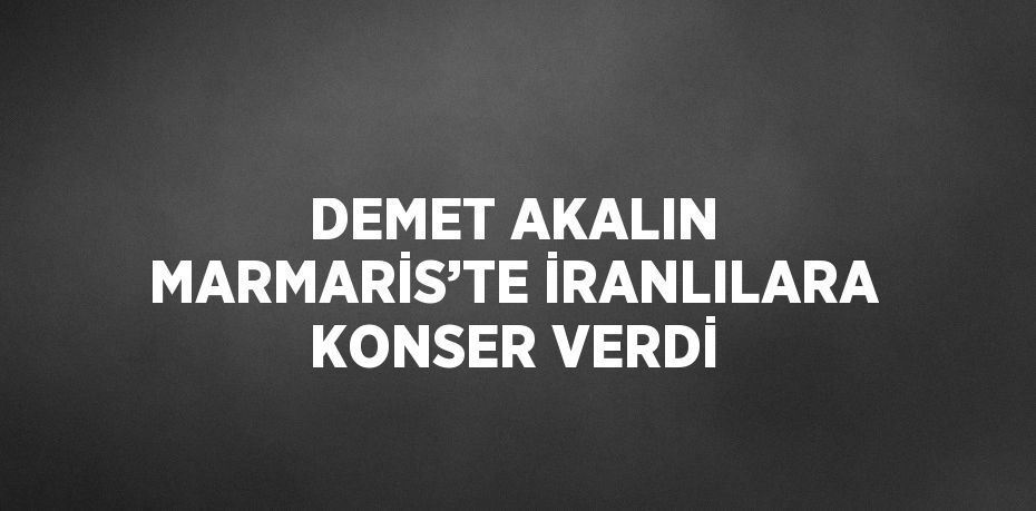 DEMET AKALIN MARMARİS’TE İRANLILARA KONSER VERDİ