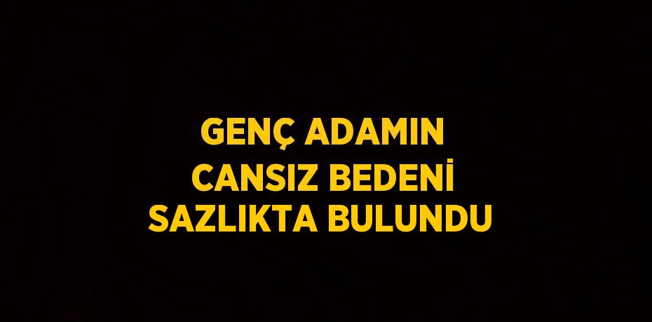 GENÇ ADAMIN CANSIZ BEDENİ SAZLIKTA BULUNDU