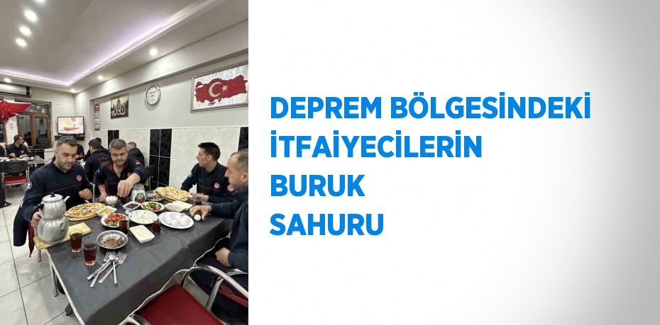 DEPREM BÖLGESİNDEKİ İTFAİYECİLERİN BURUK SAHURU