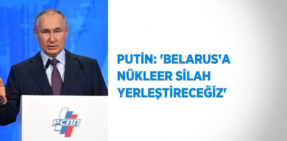 PUTİN: 'BELARUS’A NÜKLEER SİLAH YERLEŞTİRECEĞİZ'