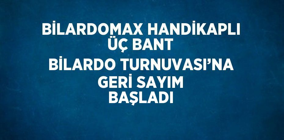 BİLARDOMAX HANDİKAPLI ÜÇ BANT BİLARDO TURNUVASI’NA GERİ SAYIM BAŞLADI