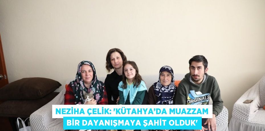 NEZİHA ÇELİK: 'KÜTAHYA’DA MUAZZAM BİR DAYANIŞMAYA ŞAHİT OLDUK'