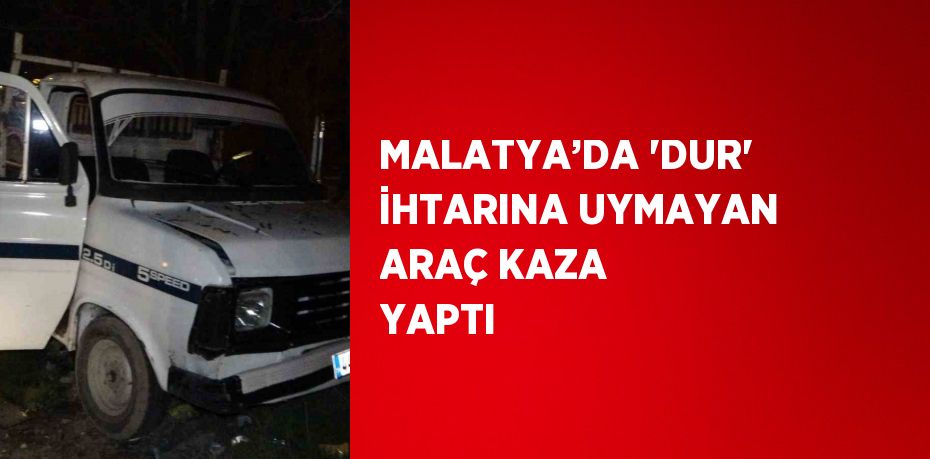 MALATYA’DA 'DUR' İHTARINA UYMAYAN ARAÇ KAZA YAPTI