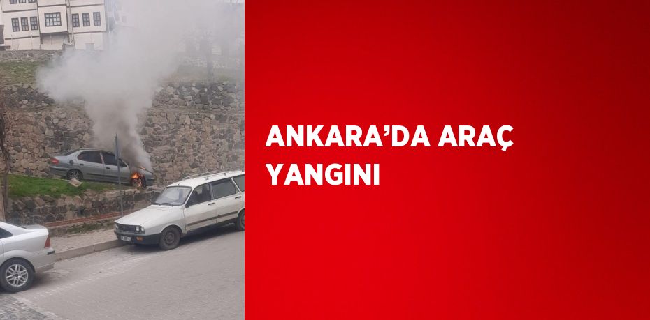 ANKARA’DA ARAÇ YANGINI