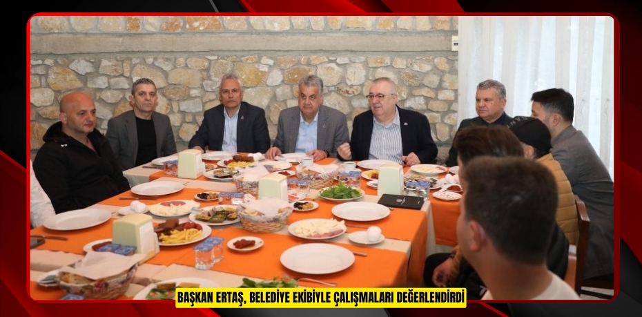 Başkan Ertaş, belediye ekibiyle çalışmaları değerlendirdi  