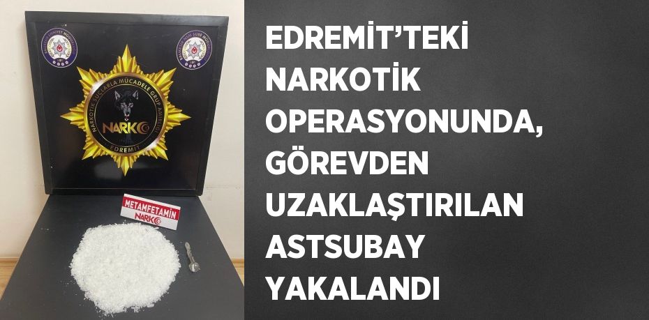 EDREMİT’TEKİ NARKOTİK OPERASYONUNDA, GÖREVDEN UZAKLAŞTIRILAN ASTSUBAY YAKALANDI