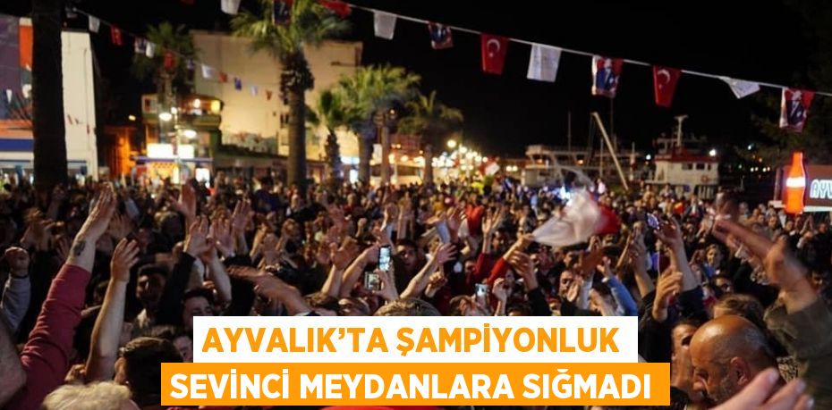 AYVALIK’TA ŞAMPİYONLUK SEVİNCİ MEYDANLARA SIĞMADI