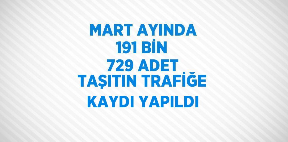 MART AYINDA 191 BİN 729 ADET TAŞITIN TRAFİĞE KAYDI YAPILDI