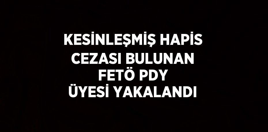 KESİNLEŞMİŞ HAPİS CEZASI BULUNAN FETÖ PDY ÜYESİ YAKALANDI