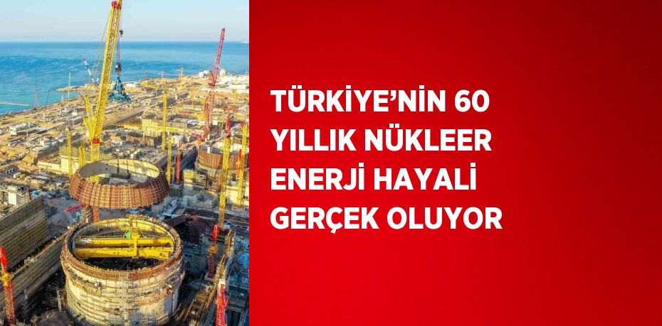 TÜRKİYE’NİN 60 YILLIK NÜKLEER ENERJİ HAYALİ GERÇEK OLUYOR