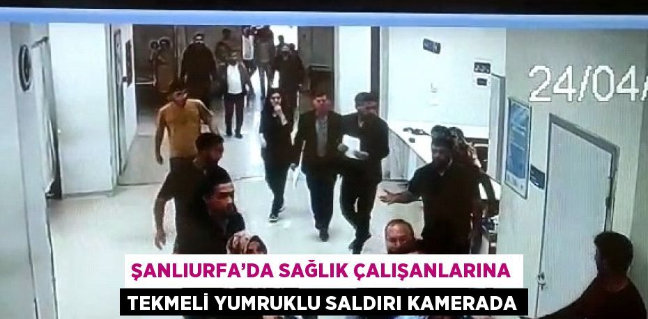 ŞANLIURFA’DA SAĞLIK ÇALIŞANLARINA TEKMELİ YUMRUKLU SALDIRI KAMERADA