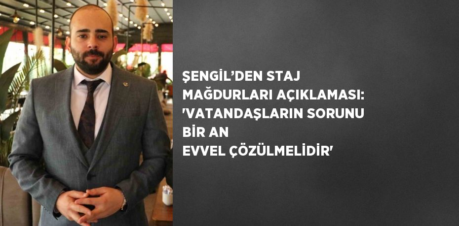 ŞENGİL’DEN STAJ MAĞDURLARI AÇIKLAMASI: 'VATANDAŞLARIN SORUNU BİR AN EVVEL ÇÖZÜLMELİDİR'