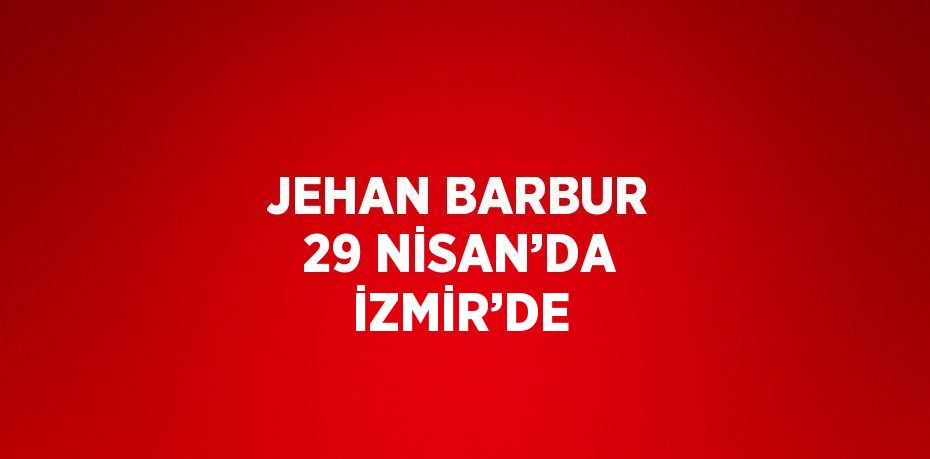 JEHAN BARBUR 29 NİSAN’DA İZMİR’DE