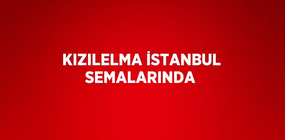 KIZILELMA İSTANBUL SEMALARINDA