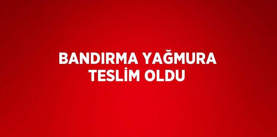 BANDIRMA YAĞMURA TESLİM OLDU