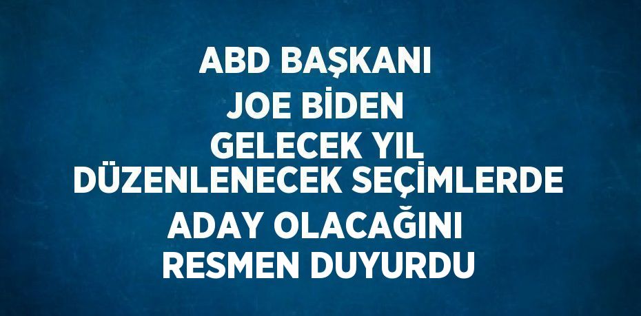 ABD BAŞKANI JOE BİDEN GELECEK YIL DÜZENLENECEK SEÇİMLERDE ADAY OLACAĞINI RESMEN DUYURDU