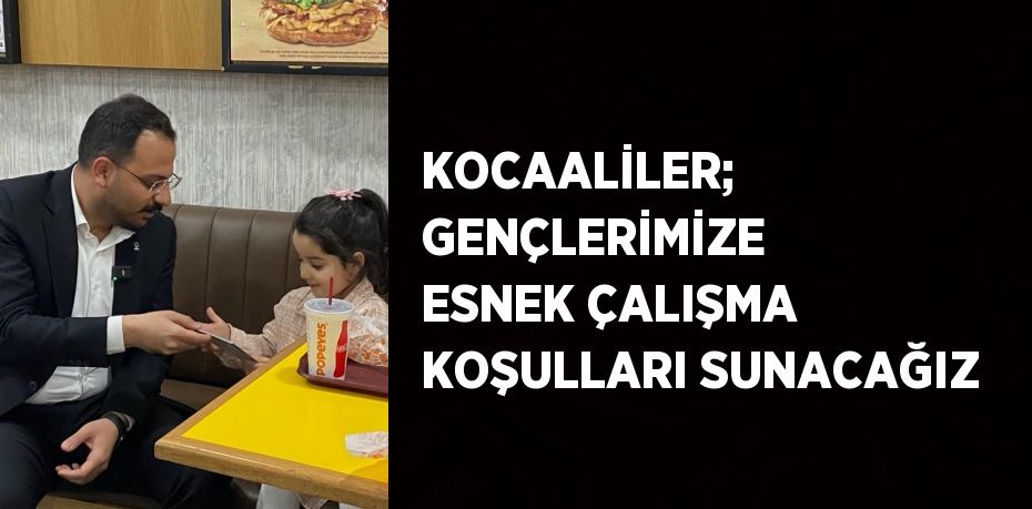 KOCAALİLER; GENÇLERİMİZE ESNEK ÇALIŞMA KOŞULLARI SUNACAĞIZ