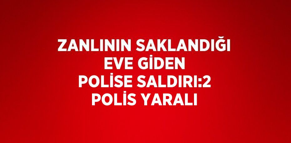 ZANLININ SAKLANDIĞI EVE GİDEN POLİSE SALDIRI:2 POLİS YARALI