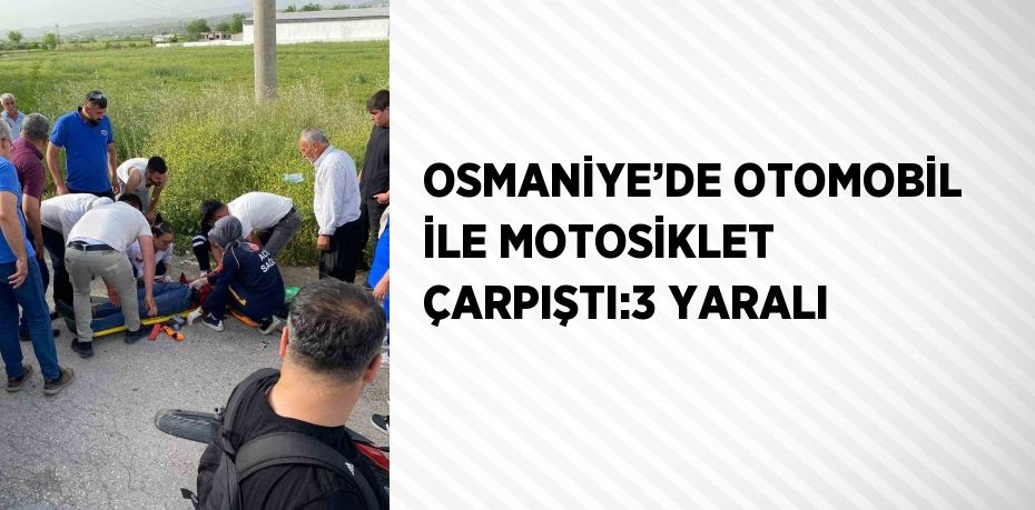 OSMANİYE’DE OTOMOBİL İLE MOTOSİKLET ÇARPIŞTI:3 YARALI