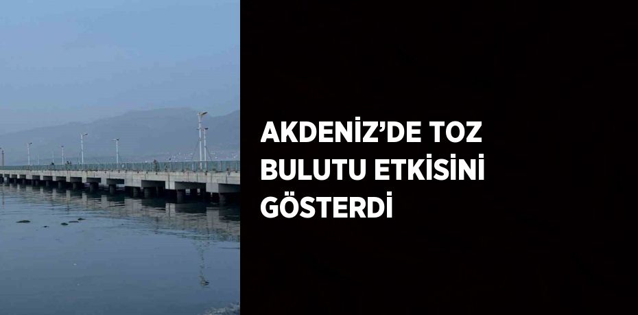 AKDENİZ’DE TOZ BULUTU ETKİSİNİ GÖSTERDİ