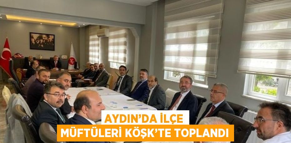 AYDIN’DA İLÇE MÜFTÜLERİ KÖŞK’TE TOPLANDI