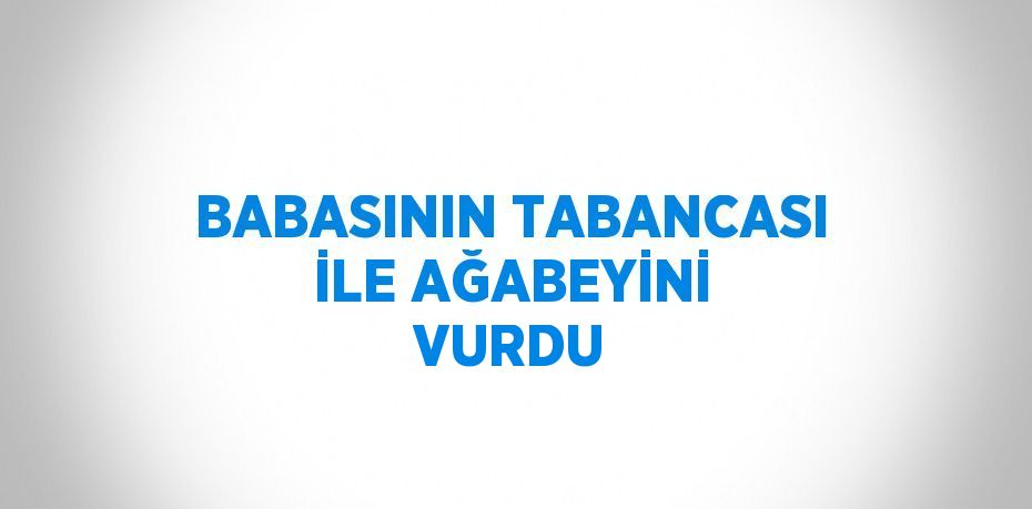 BABASININ TABANCASI İLE AĞABEYİNİ VURDU