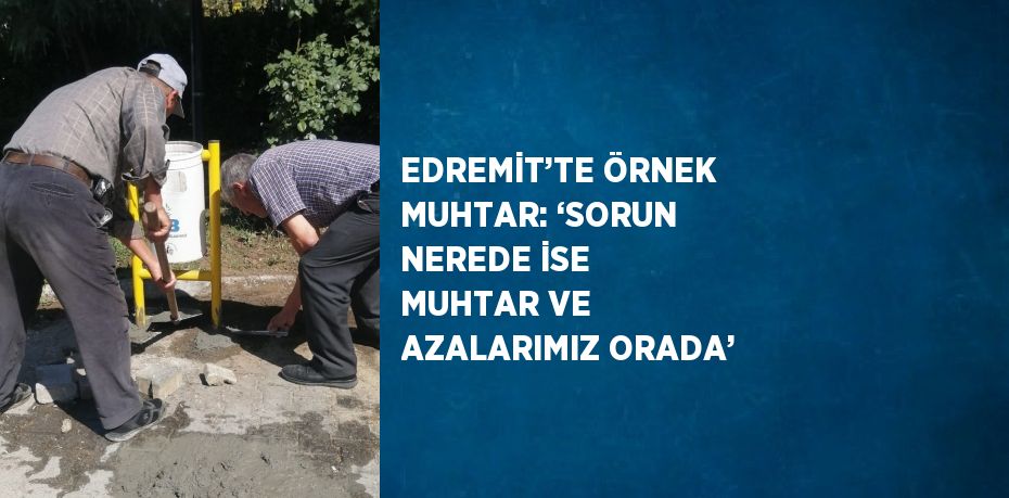 EDREMİT’TE ÖRNEK MUHTAR: ‘SORUN NEREDE İSE MUHTAR VE AZALARIMIZ ORADA’