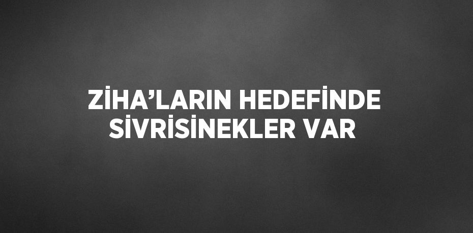 ZİHA’LARIN HEDEFİNDE SİVRİSİNEKLER VAR