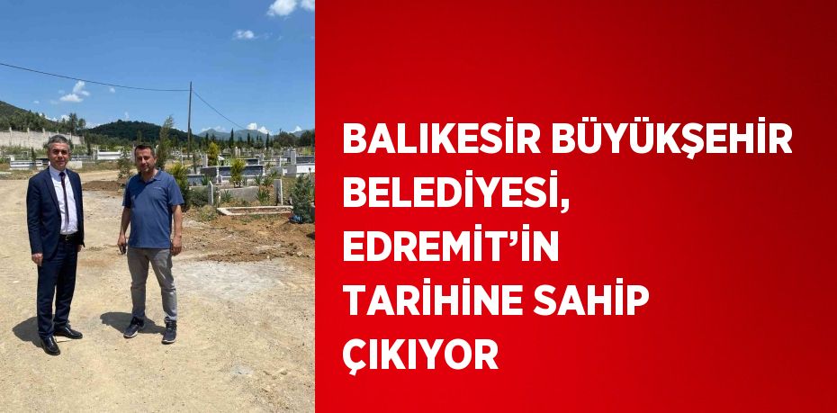 BALIKESİR BÜYÜKŞEHİR BELEDİYESİ, EDREMİT’İN TARİHİNE SAHİP ÇIKIYOR