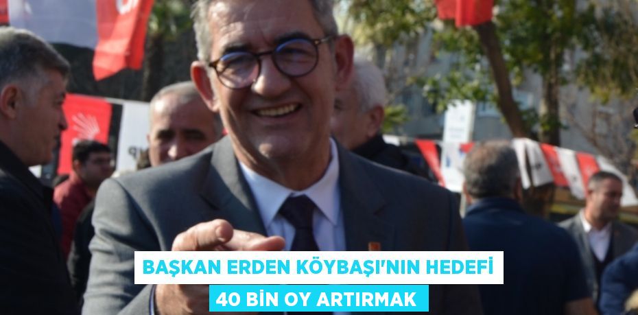 Başkan Erden Köybaşı’nın hedefi 40 bin oy artırmak