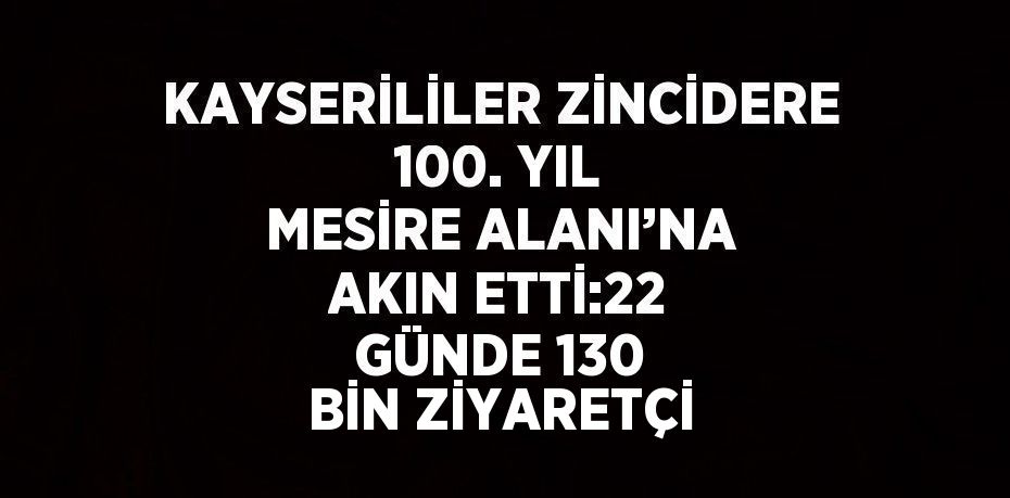 KAYSERİLİLER ZİNCİDERE 100. YIL MESİRE ALANI’NA AKIN ETTİ:22 GÜNDE 130 BİN ZİYARETÇİ