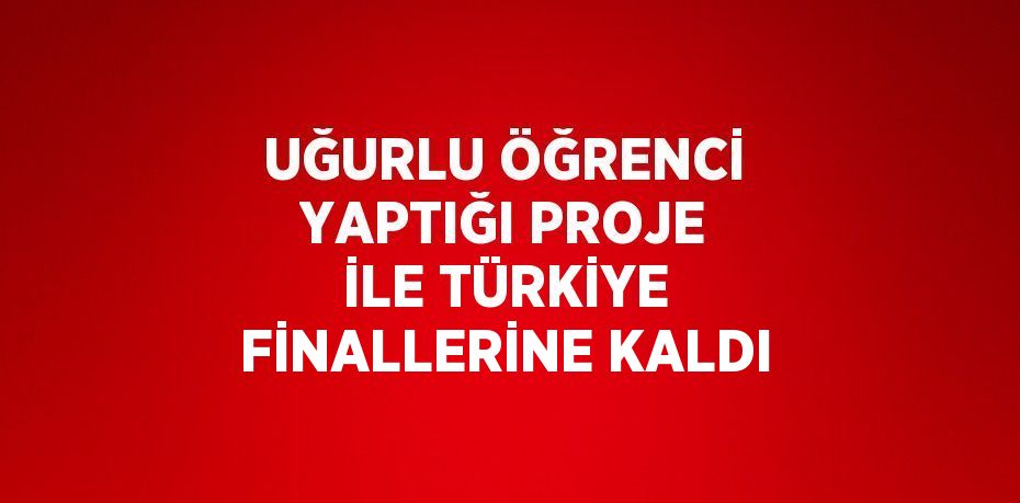 UĞURLU ÖĞRENCİ YAPTIĞI PROJE İLE TÜRKİYE FİNALLERİNE KALDI