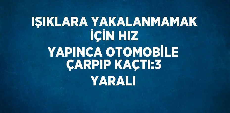 IŞIKLARA YAKALANMAMAK İÇİN HIZ YAPINCA OTOMOBİLE ÇARPIP KAÇTI:3 YARALI