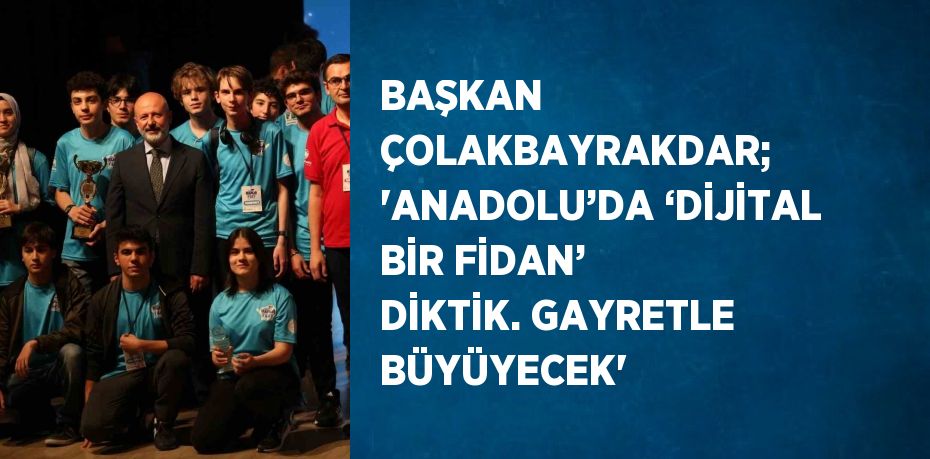 BAŞKAN ÇOLAKBAYRAKDAR; 'ANADOLU’DA ‘DİJİTAL BİR FİDAN’ DİKTİK. GAYRETLE BÜYÜYECEK'