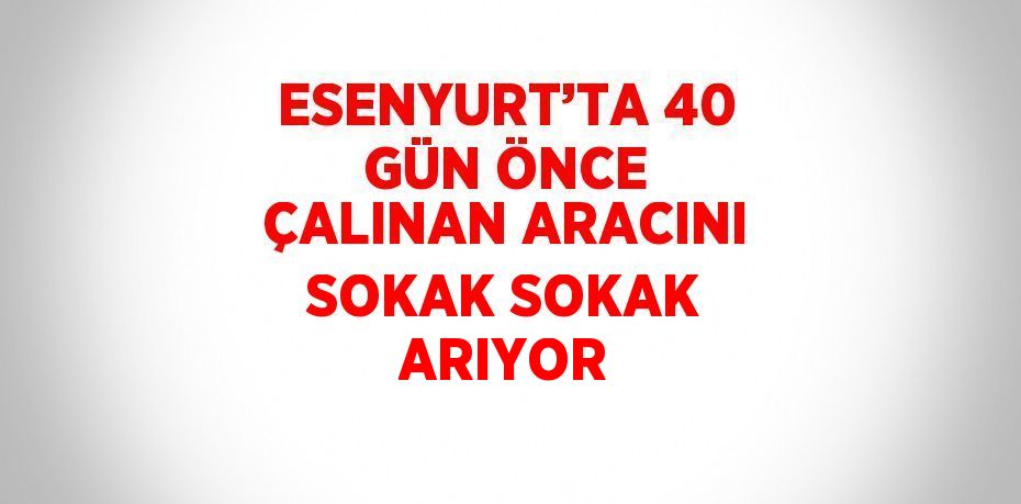 ESENYURT’TA 40 GÜN ÖNCE ÇALINAN ARACINI SOKAK SOKAK ARIYOR