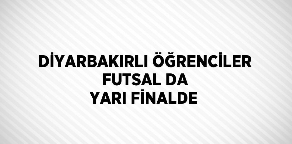 DİYARBAKIRLI ÖĞRENCİLER FUTSAL DA YARI FİNALDE